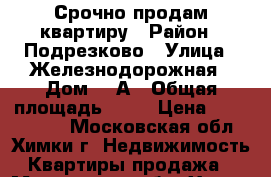 Срочно продам квартиру › Район ­ Подрезково › Улица ­ Железнодорожная › Дом ­ 2А › Общая площадь ­ 69 › Цена ­ 6 500 000 - Московская обл., Химки г. Недвижимость » Квартиры продажа   . Московская обл.,Химки г.